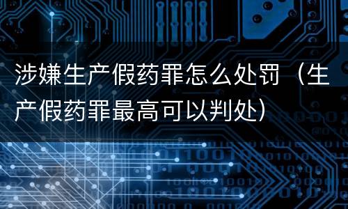 涉嫌生产假药罪怎么处罚（生产假药罪最高可以判处）