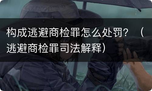 构成逃避商检罪怎么处罚？（逃避商检罪司法解释）
