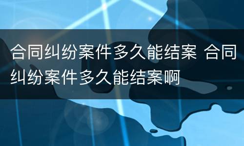 合同纠纷案件多久能结案 合同纠纷案件多久能结案啊