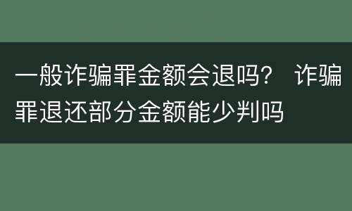 一般诈骗罪金额会退吗？ 诈骗罪退还部分金额能少判吗