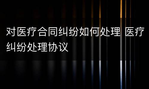 对医疗合同纠纷如何处理 医疗纠纷处理协议