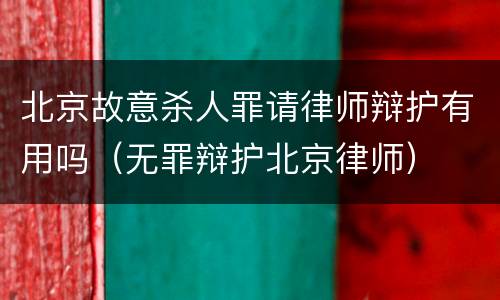 北京故意杀人罪请律师辩护有用吗（无罪辩护北京律师）
