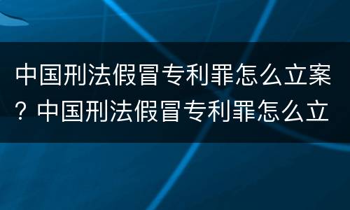 中国刑法假冒专利罪怎么立案? 中国刑法假冒专利罪怎么立案的
