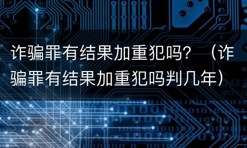 诈骗罪有结果加重犯吗？（诈骗罪有结果加重犯吗判几年）
