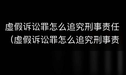 虚假诉讼罪怎么追究刑事责任（虚假诉讼罪怎么追究刑事责任的）