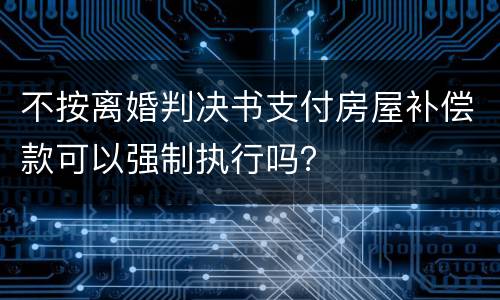不按离婚判决书支付房屋补偿款可以强制执行吗？