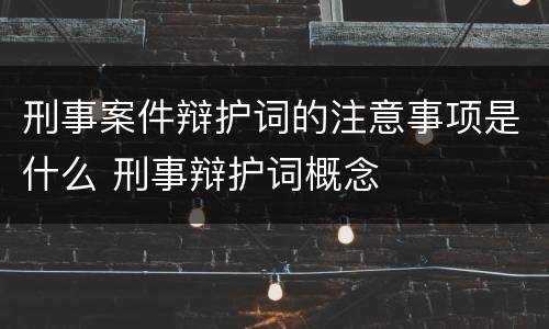 刑事案件辩护词的注意事项是什么 刑事辩护词概念