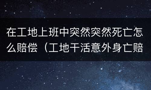 在工地上班中突然突然死亡怎么赔偿（工地干活意外身亡赔付?）