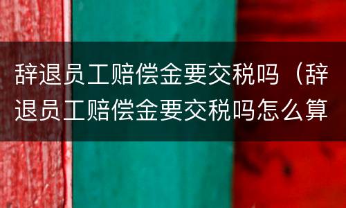 辞退员工赔偿金要交税吗（辞退员工赔偿金要交税吗怎么算）