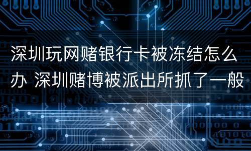 深圳玩网赌银行卡被冻结怎么办 深圳赌博被派出所抓了一般怎么处理