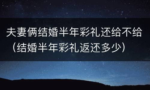 夫妻俩结婚半年彩礼还给不给（结婚半年彩礼返还多少）
