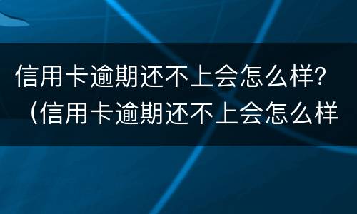 信用卡逾期还不上会怎么样？（信用卡逾期还不上会怎么样吗）