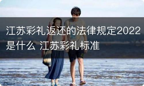 江苏彩礼返还的法律规定2022是什么 江苏彩礼标准