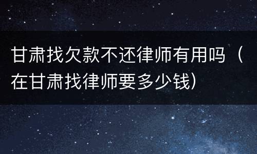 甘肃找欠款不还律师有用吗（在甘肃找律师要多少钱）