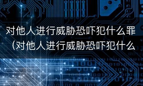 对他人进行威胁恐吓犯什么罪（对他人进行威胁恐吓犯什么罪名）