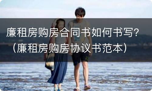 廉租房购房合同书如何书写？（廉租房购房协议书范本）