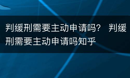 判缓刑需要主动申请吗？ 判缓刑需要主动申请吗知乎