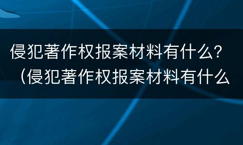 侵犯著作权报案材料有什么？（侵犯著作权报案材料有什么用）