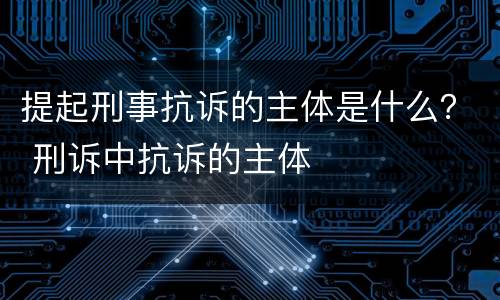 提起刑事抗诉的主体是什么？ 刑诉中抗诉的主体