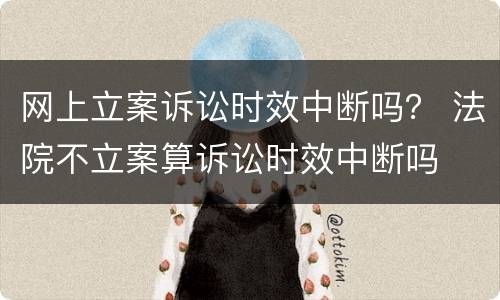 网上立案诉讼时效中断吗？ 法院不立案算诉讼时效中断吗