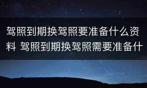 驾照到期换驾照要准备什么资料 驾照到期换驾照需要准备什么
