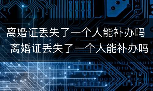 离婚证丢失了一个人能补办吗 离婚证丢失了一个人能补办吗需要多久