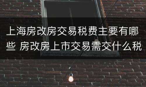 上海房改房交易税费主要有哪些 房改房上市交易需交什么税费