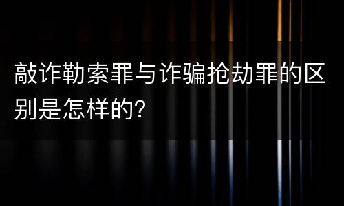 敲诈勒索罪与诈骗抢劫罪的区别是怎样的？
