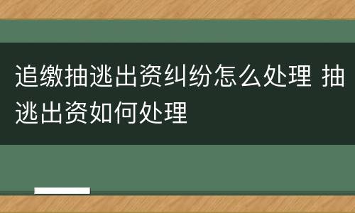 追缴抽逃出资纠纷怎么处理 抽逃出资如何处理