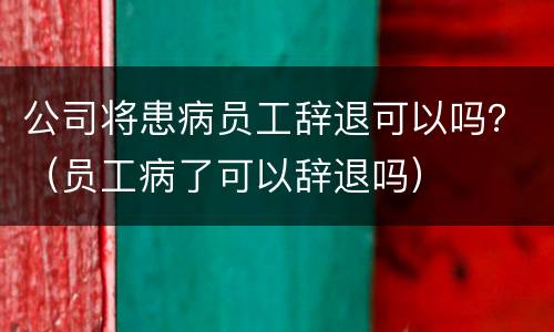公司将患病员工辞退可以吗？（员工病了可以辞退吗）