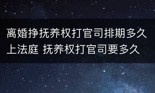离婚挣抚养权打官司排期多久上法庭 抚养权打官司要多久