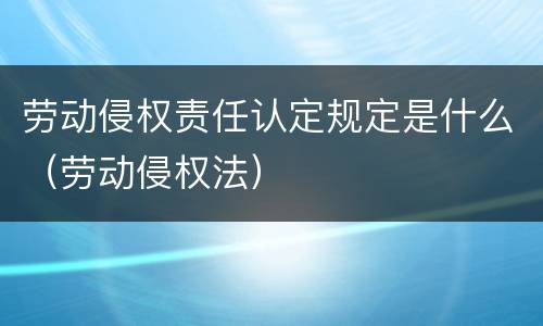 劳动侵权责任认定规定是什么（劳动侵权法）