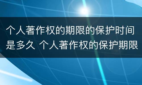 个人著作权的期限的保护时间是多久 个人著作权的保护期限是多少