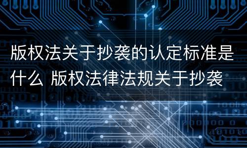 版权法关于抄袭的认定标准是什么 版权法律法规关于抄袭