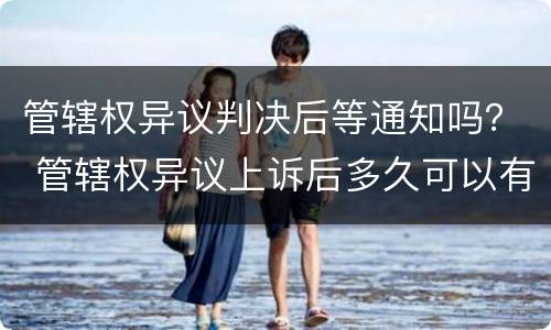 管辖权异议判决后等通知吗？ 管辖权异议上诉后多久可以有通知