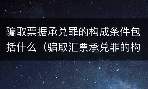 骗取票据承兑罪的构成条件包括什么（骗取汇票承兑罪的构成）