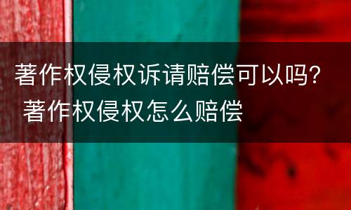 著作权侵权诉请赔偿可以吗？ 著作权侵权怎么赔偿