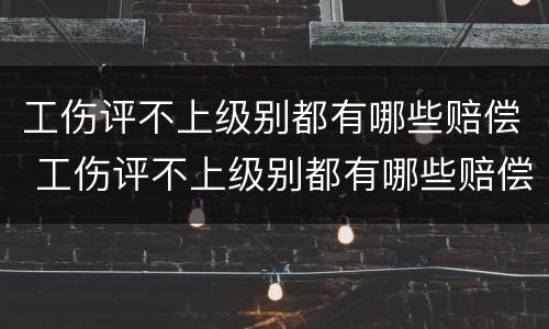 工伤评不上级别都有哪些赔偿 工伤评不上级别都有哪些赔偿标准