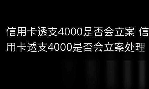 信用卡透支4000是否会立案 信用卡透支4000是否会立案处理