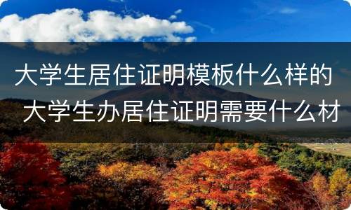 大学生居住证明模板什么样的 大学生办居住证明需要什么材料