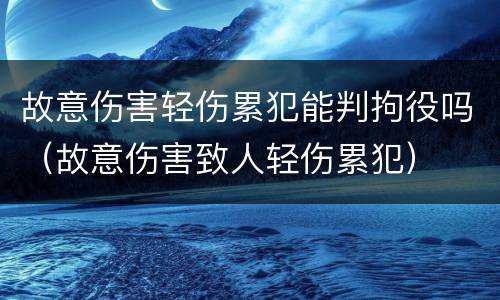 故意伤害轻伤累犯能判拘役吗（故意伤害致人轻伤累犯）