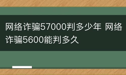 网络诈骗57000判多少年 网络诈骗5600能判多久