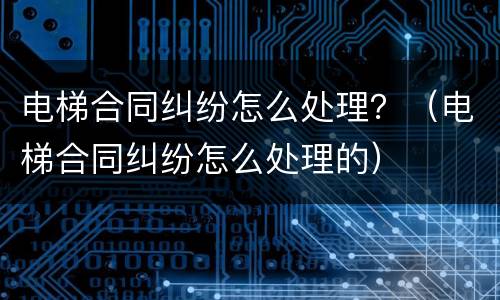电梯合同纠纷怎么处理？（电梯合同纠纷怎么处理的）
