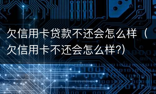 欠信用卡贷款不还会怎么样（欠信用卡不还会怎么样?）