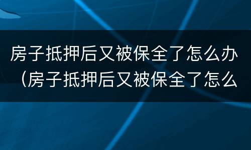 房子抵押后又被保全了怎么办（房子抵押后又被保全了怎么办理）
