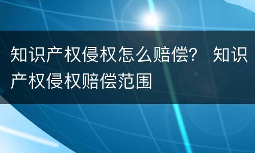知识产权侵权怎么赔偿？ 知识产权侵权赔偿范围