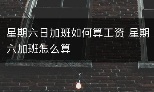 星期六日加班如何算工资 星期六加班怎么算
