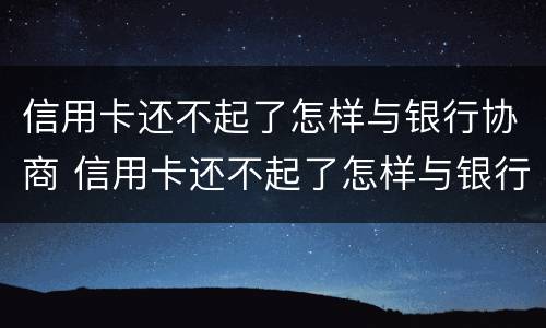信用卡还不起了怎样与银行协商 信用卡还不起了怎样与银行协商只还本金