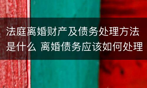 法庭离婚财产及债务处理方法是什么 离婚债务应该如何处理法律规定