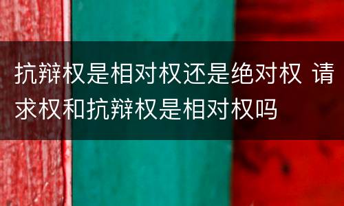 抗辩权是相对权还是绝对权 请求权和抗辩权是相对权吗